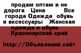 продам оптам и не дорога › Цена ­ 150 - Все города Одежда, обувь и аксессуары » Женская одежда и обувь   . Красноярский край